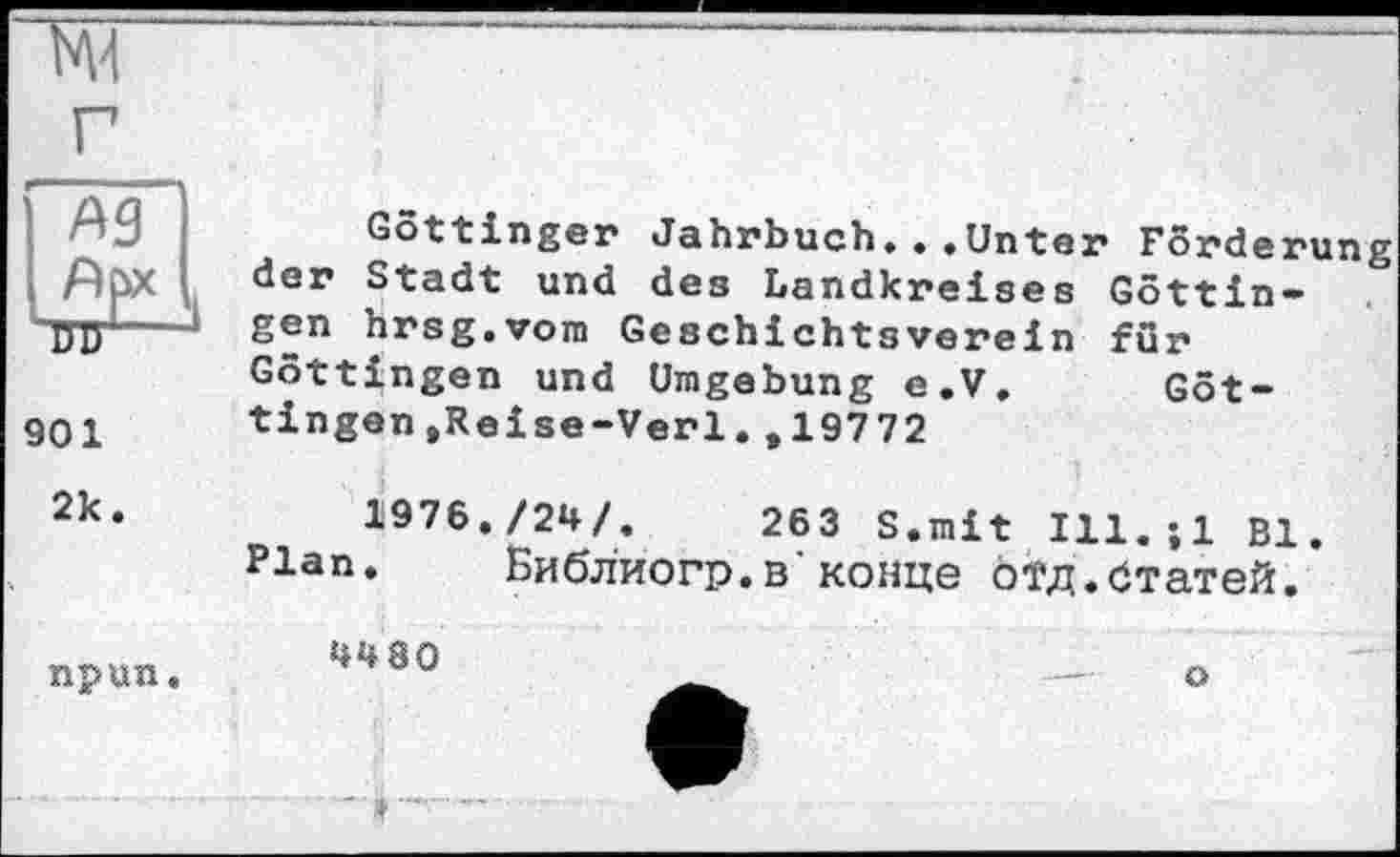 ﻿w
ГБГ w—1 901 2к.
Göttinger Jahrbuch...Unter Forderung der Stadt und des Landkreises Göttingen hrsg.vom Geschichteverein für Göttingen und Umgebung e.V. Göttingen ,Reise-Verl . ,19772
1976./24/.	263 S.mit Ill.jl Bl.
Plan. Библиогр.в'конце отд.Статей.
npun
4480
о